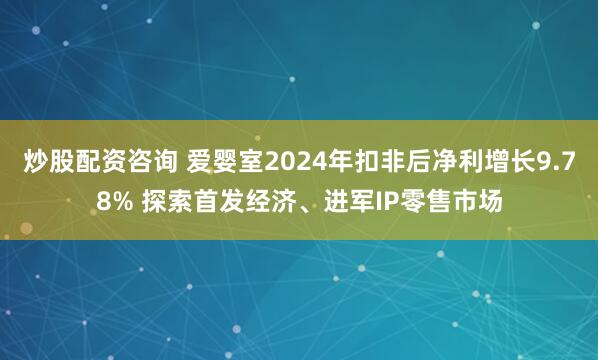 炒股配资咨询 爱婴室2024年扣非后净利增长9.78% 探索首发经济、进军IP零售市场