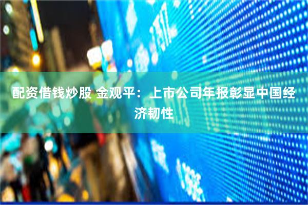 配资借钱炒股 金观平：上市公司年报彰显中国经济韧性