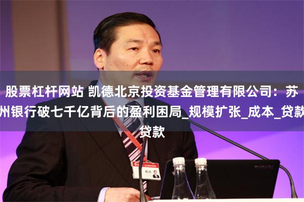 股票杠杆网站 凯德北京投资基金管理有限公司：苏州银行破七千亿背后的盈利困局_规模扩张_成本_贷款