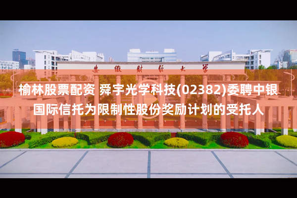 榆林股票配资 舜宇光学科技(02382)委聘中银国际信托为限制性股份奖励计划的受托人