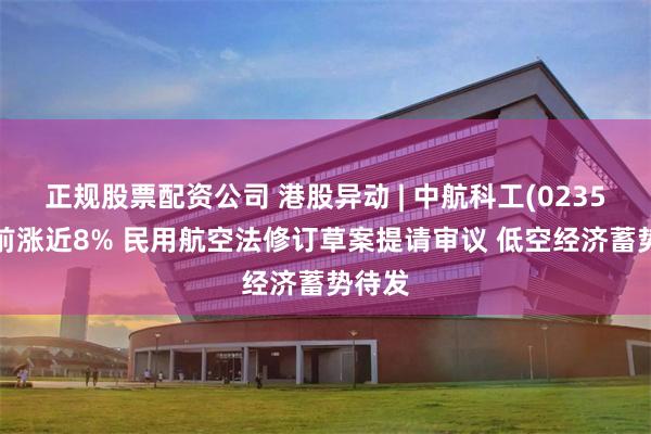 正规股票配资公司 港股异动 | 中航科工(02357)午前涨近8% 民用航空法修订草案提请审议 低空经济蓄势待发