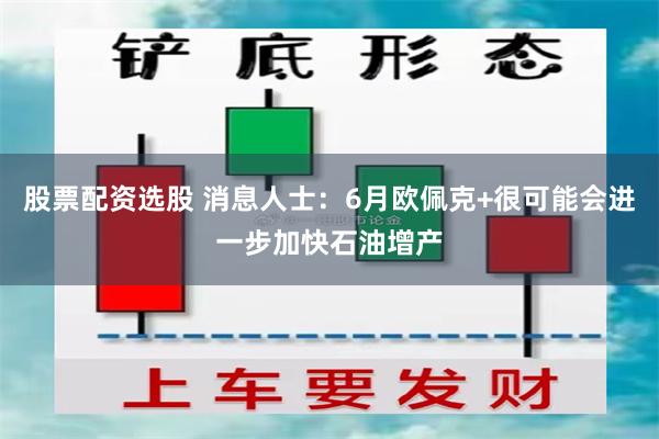 股票配资选股 消息人士：6月欧佩克+很可能会进一步加快石油增产