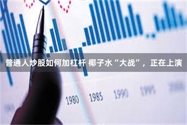普通人炒股如何加杠杆 椰子水“大战”，正在上演