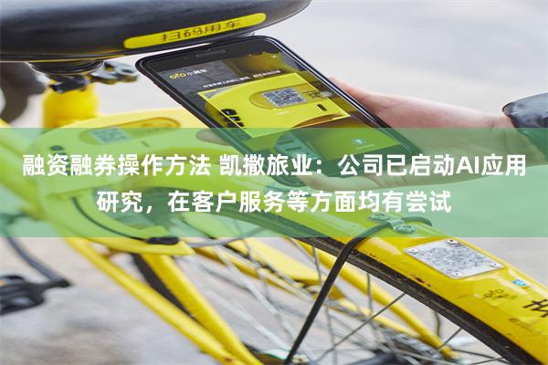 融资融券操作方法 凯撒旅业：公司已启动AI应用研究，在客户服务等方面均有尝试
