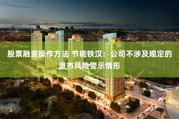 股票融资操作方法 节能铁汉：公司不涉及规定的退市风险警示情形