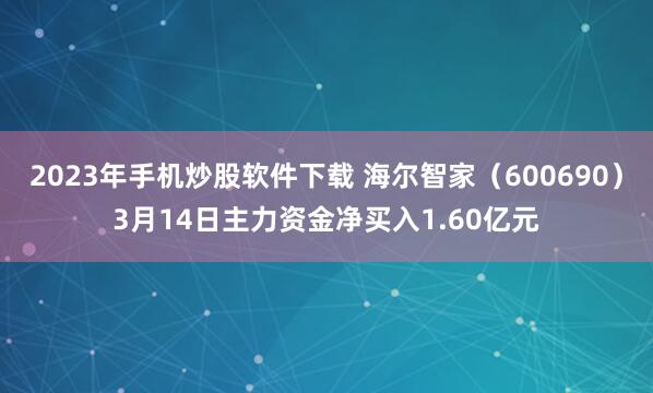 2023年手机炒股软件下载 海尔智家（600690）3月14日主力资金净买入1.60亿元