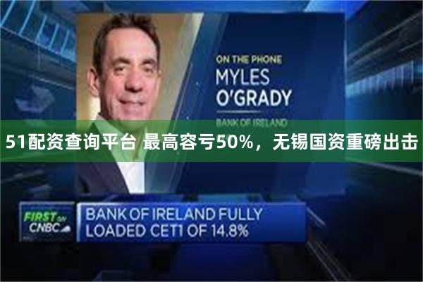 51配资查询平台 最高容亏50%，无锡国资重磅出击