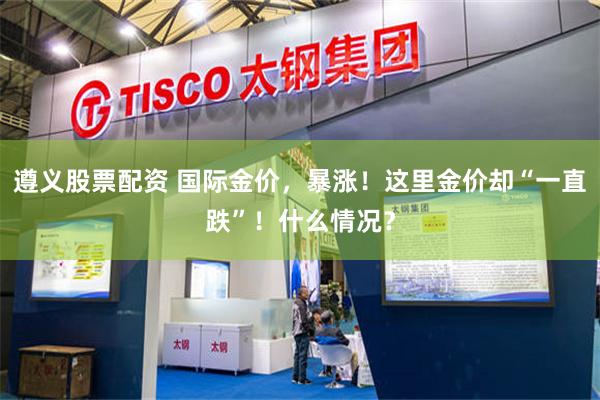 遵义股票配资 国际金价，暴涨！这里金价却“一直跌”！什么情况？