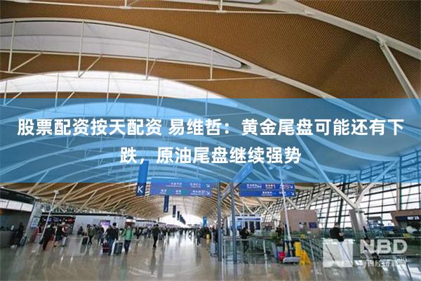 股票配资按天配资 易维哲：黄金尾盘可能还有下跌，原油尾盘继续强势