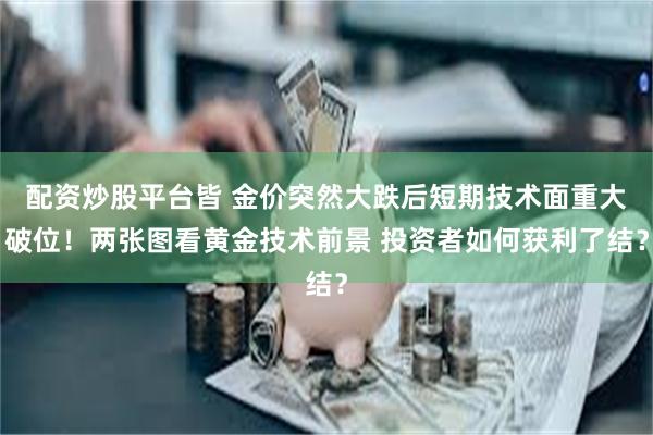 配资炒股平台皆 金价突然大跌后短期技术面重大破位！两张图看黄金技术前景 投资者如何获利了结？