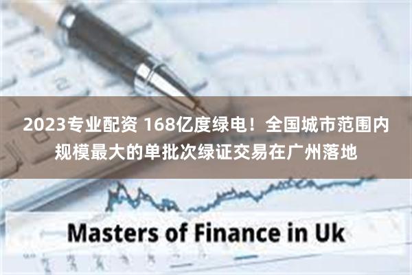 2023专业配资 168亿度绿电！全国城市范围内规模最大的单批次绿证交易在广州落地