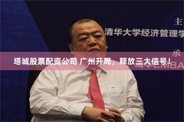 塔城股票配资公司 广州开局，释放三大信号！