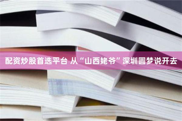 配资炒股首选平台 从“山西姥爷”深圳圆梦说开去