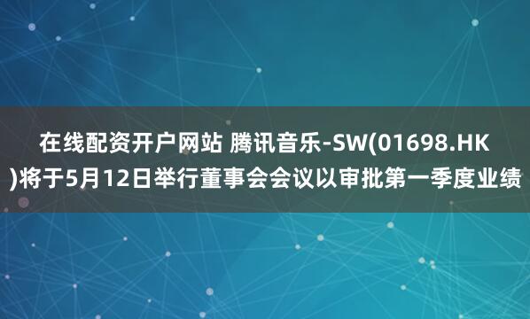 在线配资开户网站 腾讯音乐-SW(01698.HK)将于5月12日举行董事会会议以审批第一季度业绩