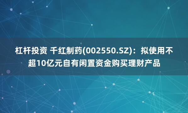 杠杆投资 千红制药(002550.SZ)：拟使用不超10亿元自有闲置资金购买理财产品