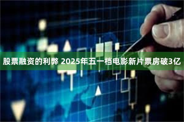 股票融资的利弊 2025年五一档电影新片票房破3亿