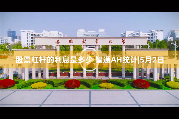 股票杠杆的利息是多少 智通AH统计|5月2日