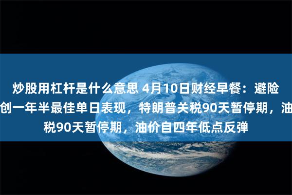 炒股用杠杆是什么意思 4月10日财经早餐：避险资金流支撑，金价创一年半最佳单日表现，特朗普关税90天暂停期，油价自四年低点反弹