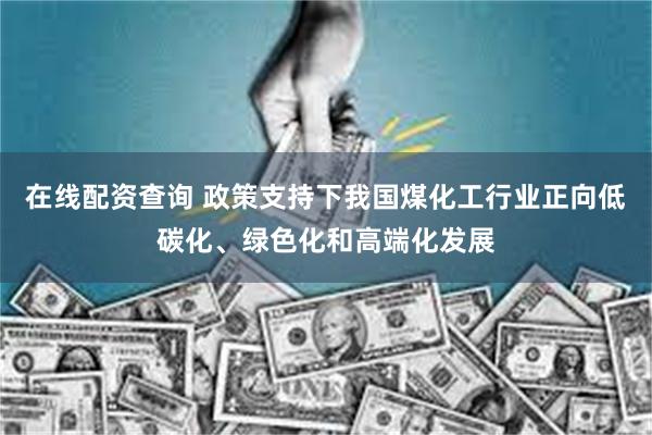 在线配资查询 政策支持下我国煤化工行业正向低碳化、绿色化和高端化发展