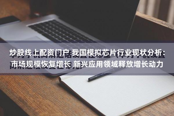 炒股线上配资门户 我国模拟芯片行业现状分析：市场规模恢复增长 新兴应用领域释放增长动力
