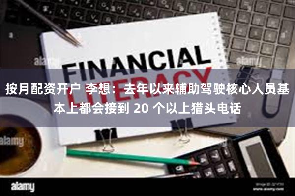 按月配资开户 李想：去年以来辅助驾驶核心人员基本上都会接到 20 个以上猎头电话