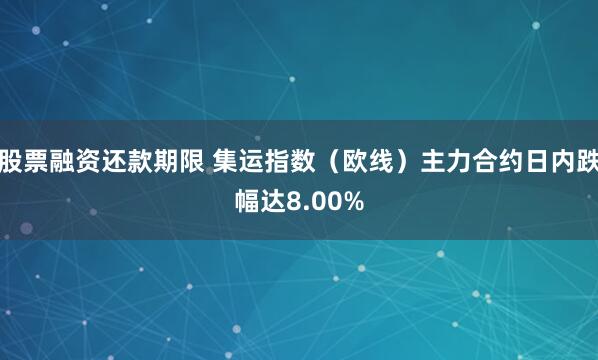 股票融资还款期限 集运指数（欧线）主力合约日内跌幅达8.00%