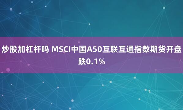 炒股加杠杆吗 MSCI中国A50互联互通指数期货开盘跌0.1%