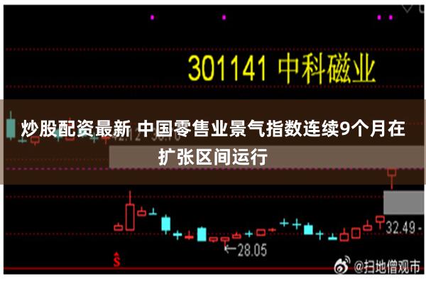 炒股配资最新 中国零售业景气指数连续9个月在扩张区间运行