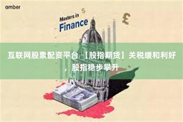 互联网股票配资平台 【股指期货】关税缓和利好，股指稳步攀升