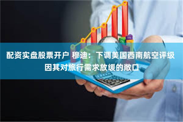 配资实盘股票开户 穆迪：下调美国西南航空评级 因其对旅行需求放缓的敞口