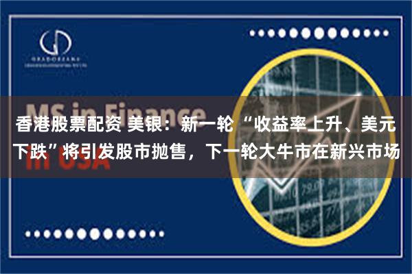 香港股票配资 美银：新一轮 “收益率上升、美元下跌”将引发股市抛售，下一轮大牛市在新兴市场