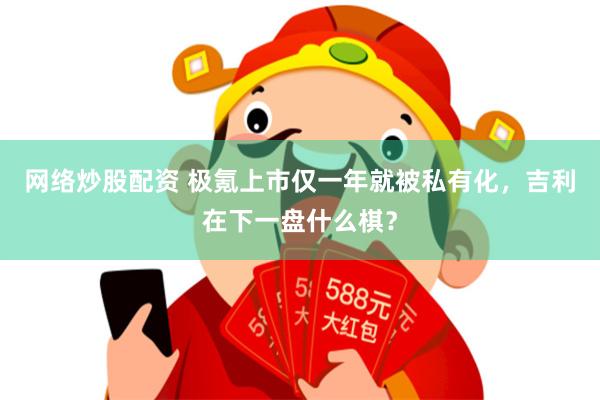 网络炒股配资 极氪上市仅一年就被私有化，吉利在下一盘什么棋？