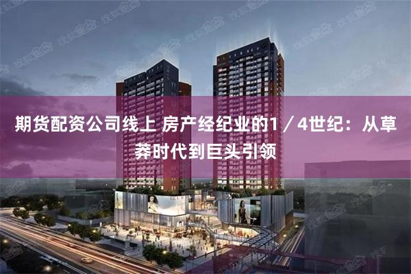 期货配资公司线上 房产经纪业的1／4世纪：从草莽时代到巨头引领
