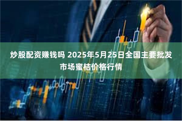 炒股配资赚钱吗 2025年5月25日全国主要批发市场蜜桔价格行情