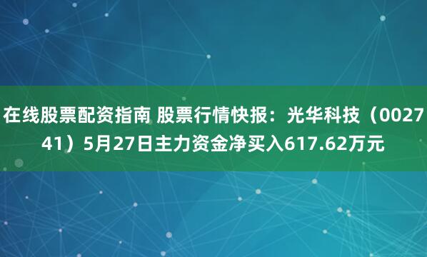 在线股票配资指南 股票行情快报：光华科技（002741）5月27日主力资金净买入617.62万元