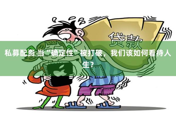 私募配资 当“确定性”被打破，我们该如何看待人生？