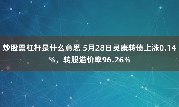 炒股票杠杆是什么意思 5月28日灵康转债上涨0.14%，转股溢价率96.26%