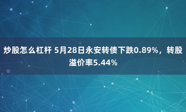 炒股怎么杠杆 5月28日永安转债下跌0.89%，转股溢价率5.44%