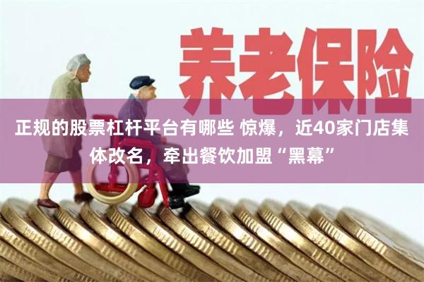 正规的股票杠杆平台有哪些 惊爆，近40家门店集体改名，牵出餐饮加盟“黑幕”