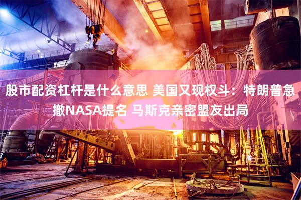 股市配资杠杆是什么意思 美国又现权斗：特朗普急撤NASA提名 马斯克亲密盟友出局