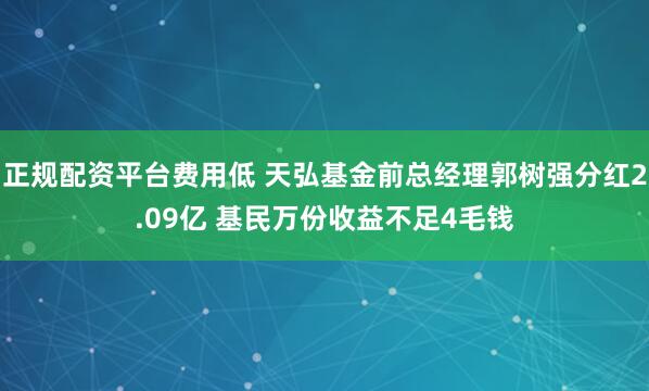 正规配资平台费用低 天弘基金前总经理郭树强分红2.09亿 基民万份收益不足4毛钱