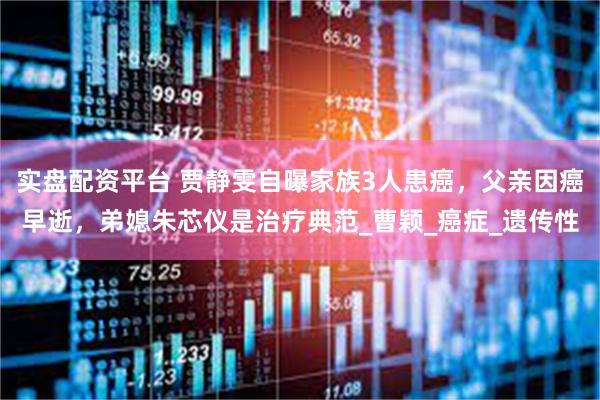 实盘配资平台 贾静雯自曝家族3人患癌，父亲因癌早逝，弟媳朱芯仪是治疗典范_曹颖_癌症_遗传性