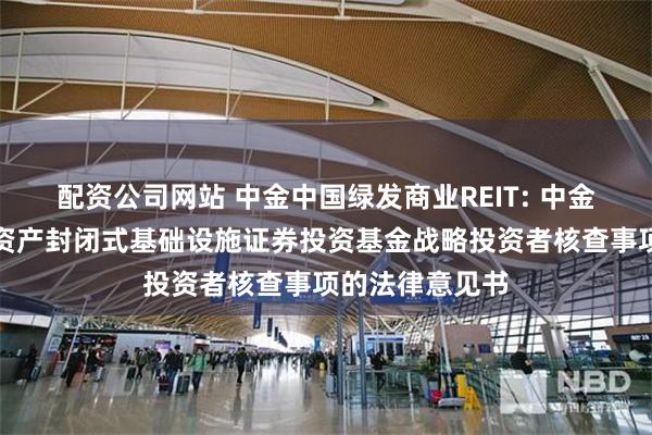 配资公司网站 中金中国绿发商业REIT: 中金中国绿发商业资产封闭式基础设施证券投资基金战略投资者核查事项的法律意见书