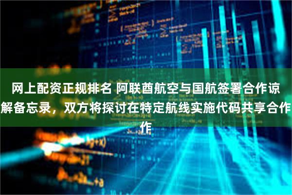 网上配资正规排名 阿联酋航空与国航签署合作谅解备忘录，双方将探讨在特定航线实施代码共享合作