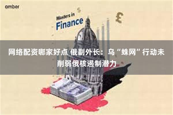 网络配资哪家好点 俄副外长：乌“蛛网”行动未削弱俄核遏制潜力