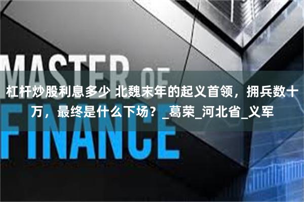 杠杆炒股利息多少 北魏末年的起义首领，拥兵数十万，最终是什么下场？_葛荣_河北省_义军