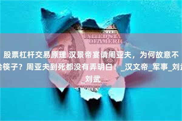 股票杠杆交易原理 汉景帝宴请周亚夫，为何故意不给筷子？周亚夫到死都没有弄明白！_汉文帝_军事_刘武