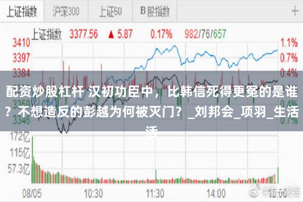 配资炒股杠杆 汉初功臣中，比韩信死得更冤的是谁？不想造反的彭越为何被灭门？_刘邦会_项羽_生活