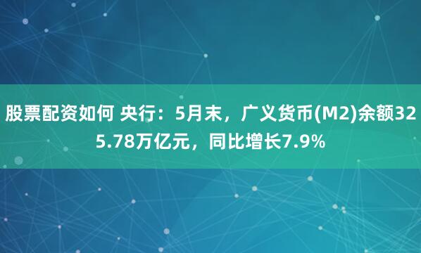 股票配资如何 央行：5月末，广义货币(M2)余额325.78万亿元，同比增长7.9%