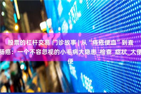 股票的杠杆交易 门诊故事 | 从“痔疮便血”到直肠癌：一个不容忽视的小毛病大隐患_检查_症状_大便